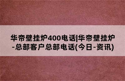 华帝壁挂炉400电话|华帝壁挂炉-总部客户总部电话(今日-资讯)